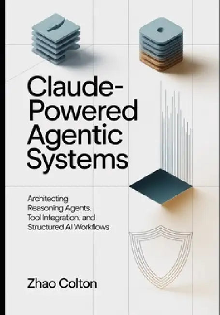 Claude Powered Agentic Systems: Architecting Reasoning Agents, Tool Use, and Structured AI Workflows by Zhao Colton