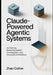 Claude Powered Agentic Systems: Architecting Reasoning Agents, Tool Use, and Structured AI Workflows by Zhao Colton