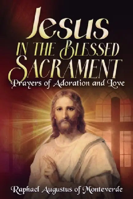 Jesus in the Blessed Sacrament: Prayers of Adoration and Love by Raphael Augustus Of Monteverde