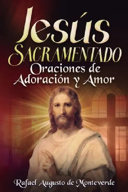 Jesús Sacramentado: Oraciones de Adoración y Amor by Raphael Augustus Of Monteverde