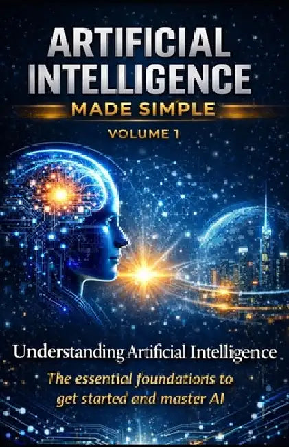 Artificial Intelligence Made Simple - Volume 1: Understanding Artificial Intelligence The complete beginner's guide to understanding, mastering, and u by Konan Joel Kouadio