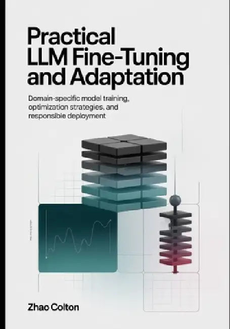 Fine Tuning LLM Practical Implementation and Adaptation: Domain Specific Model Training, Optimization Strategies, and Responsible Deployment by Zhao Colton