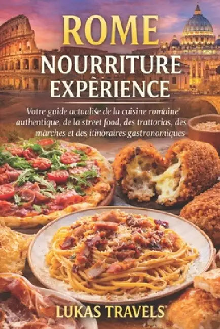 Rome Nourriture Expérience: Votre guide actualisé de la cuisine romaine authentique, de la street food, des trattorias, des marchés et des itinéraires by Lukas Travels