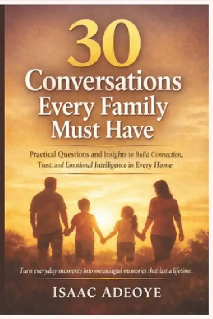 30 Conversations Every Family Must Have: Practical Questions and Insights to Build Connection, Trust, and Emotional Intelligence in Every Home by Isaac Adeoye