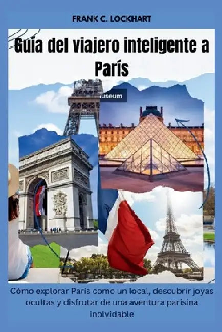 Guía del viajero inteligente a París: Cómo explorar París como un local, descubrir joyas ocultas y disfrutar de una aventura parisina inolvidable by Frank C. Lockhart