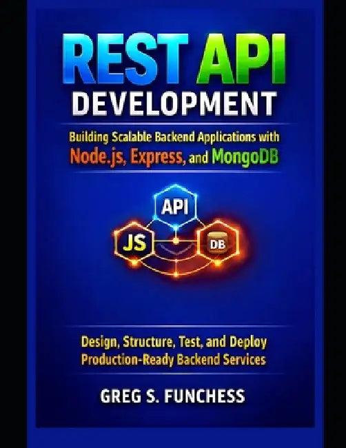 REST API Development Building Scalable Backend Applications with Node.js, Express, and MongoDB: Design, Structure, Test, and Deploy Production-Ready B by Greg S. Funchess