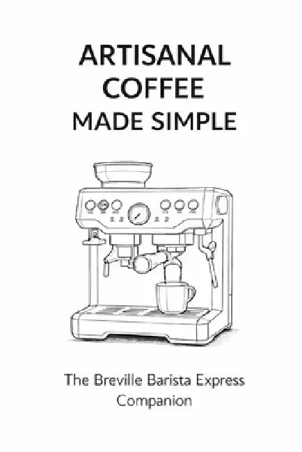 Artisanal Coffee Made Simple: The Breville Barista Express Companion by Jason Dorr