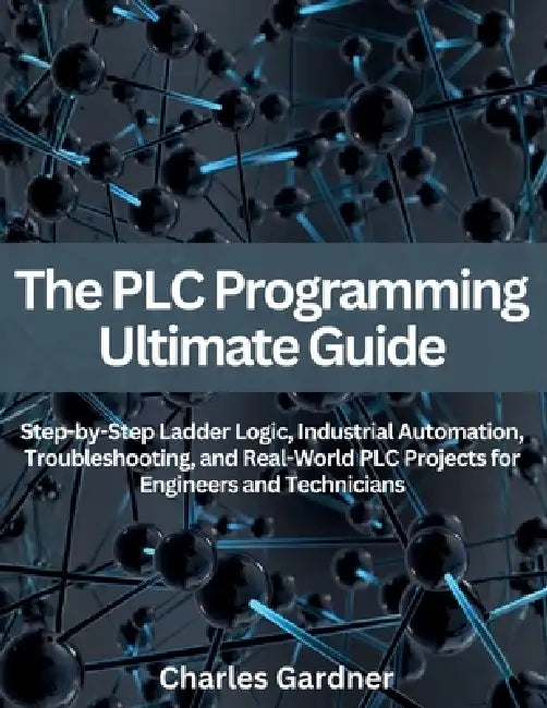 The PLC Programming Ultimate Guide: Step-by-Step Ladder Logic, Industrial Automation, Troubleshooting, and Real-World PLC Projects for Engineers and T by Charles Gardner
