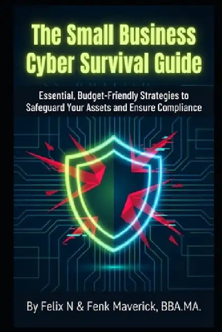 The Small Business Cyber Survival Guide: Essential, Budget-Friendly Strategies to Safeguard Your Assets and Ensure Compliance by Fenk Maverick, Felix N