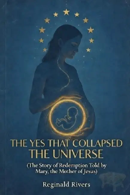 The Yes That Collapsed the Universe: (The Story of Redemption Told by Mary, the Mother of Jesus) by Reginald Rivers