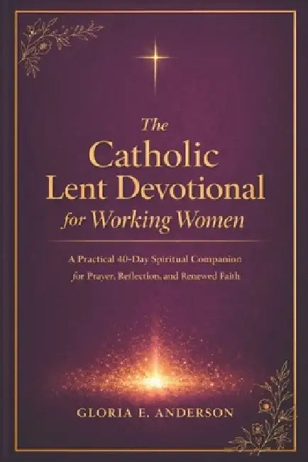 The Catholic Lent devotional for Working Women: A Practical 40-Day Spiritual Companion for Prayer, Reflection and Renewed Faith by Gloria E. Anderson