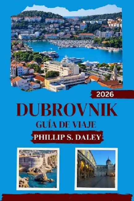 Dubrovnik Guía de Viaje 2026: Descubra el corazón cultural de Croacia con consejos de expertos y conocimientos locales by Phillip S. Daley
