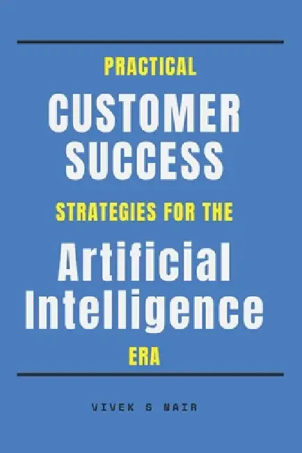 Practical Customer Success Strategies for the Artificial Intelligence Era by Vivek S. Nair