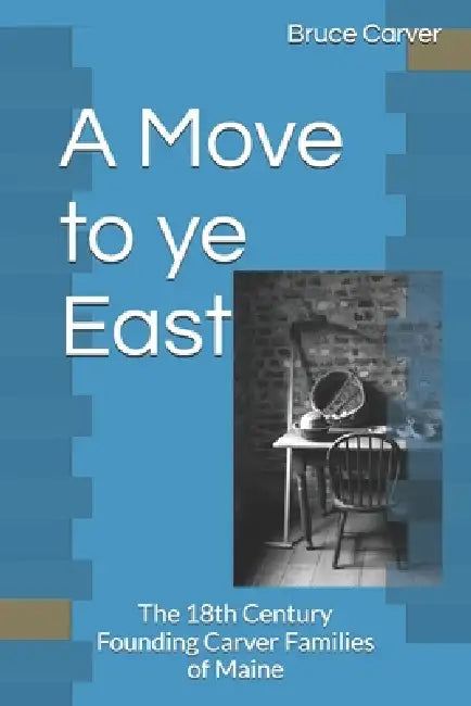 A Move to ye East: The 18th Century Founding Carver Families of Maine by Bruce Nelson Carver
