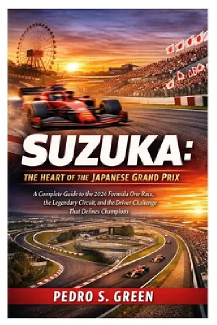 Suzuka: The Heart of the Japanese Grand Prix: A Complete Guide to the 2026 Formula One Race, the Legendary Circuit, and the Driver Challenge That Defi by Pedro S. Green