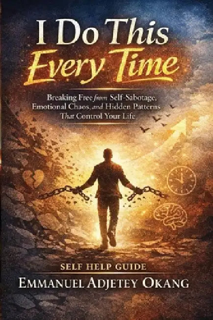 I Do This Every Time: Breaking Free from Self-Sabotage, Emotional Chaos, and Hidden Patterns That Control Your Life by Emmanuel Adjetey Okang