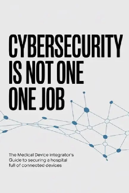 Cybersecurity Is Not One Job: The Medical Device Integrator's Guide to Securing a Hospital Full of Connected Devices by Josh Koop