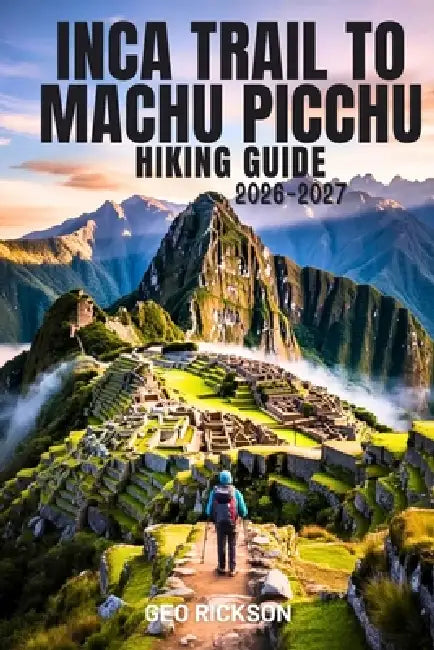 Inca Trail to Machu Picchu Hiking Guide 2026-2027: Expert Trail Navigation, Maps, Gear Advice, Itineraries and Cultural Insights for Every Hiker by Geo Rickson