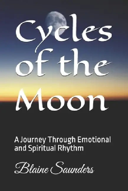 Cycles of the Moon: A Journey Through Emotional and Spiritual Rhythm by Blaine Saunders