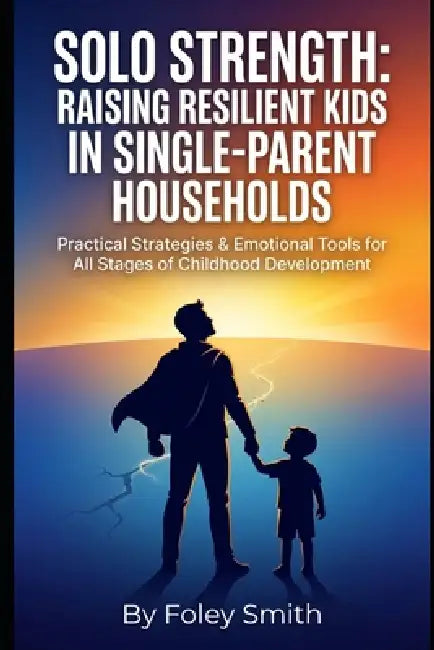 Solo Strength: Raising Resilient Kids in Single-Parent Households: Practical Strategies & Emotional Tools for All Stages of Childhood Development by Foley Smith