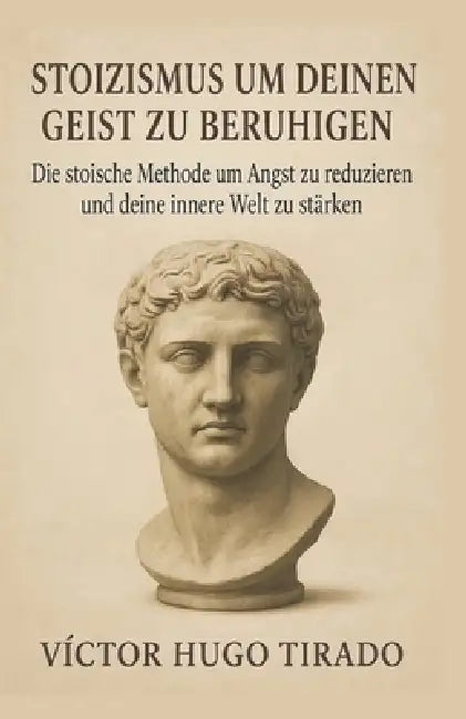 Stoizismus um Deinen Geist zu beruhigen: Die stoische Methode um Angst zu reduzieren und deine innere Welt zu stärken by Victor Hugo Tirado Castillo