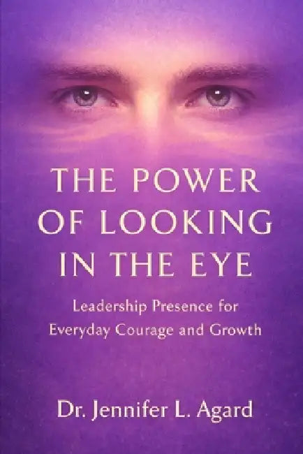 The Power of Looking in the Eye: Leadership Presence for Everyday Courage and Growth by Jennifer L. Agard