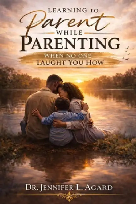 Learning to Parent While Parenting: When No One Taught You How by Jennifer L. Agard