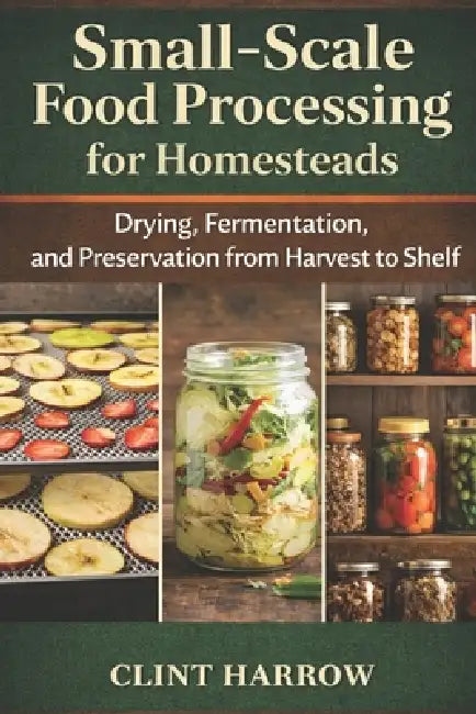 Small-Scale Food Processing for Homesteads: Drying, Fermentation, and Preservation from Harvest to Shelf by Danny Munrow, Clint Harrow