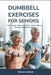Dumbbell Exercises for Seniors: Safe Strength Training Workouts to Build Muscle, Balance and Daily Mobility by Robert Ashford