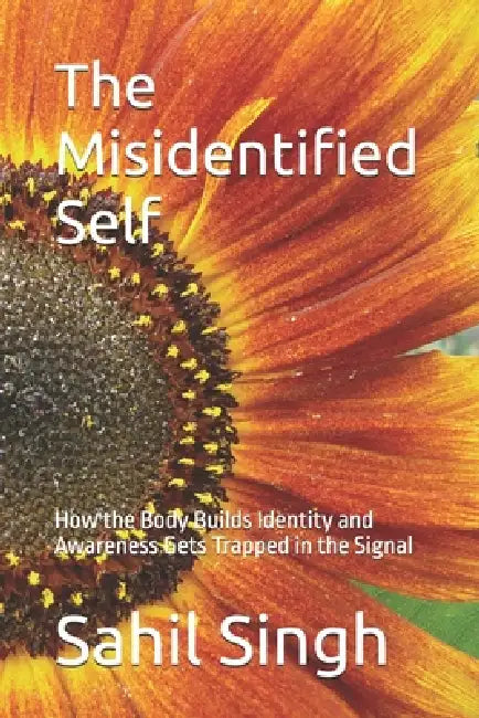 The Misidentified Self: How the Body Builds Identity and Awareness Gets Trapped in the Signal by Sahil Singh