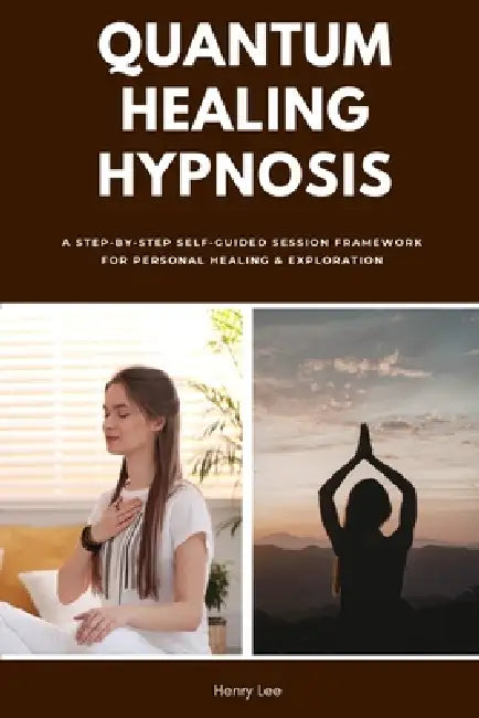 Quantum Healing Hypnosis: A Step-by-Step Self-Guided Session Framework for Personal Healing & Exploration by Henry Lee