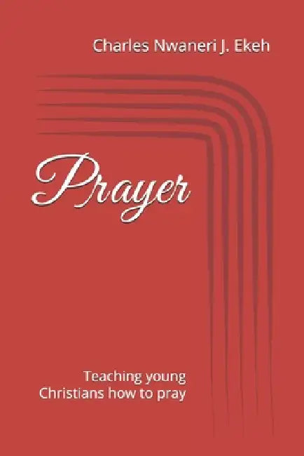 Prayer: Teaching young Christians how to pray by Charles Nwaneri J. Ekeh