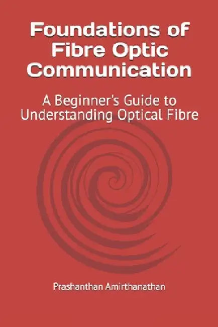 Foundations of Fibre Optic Communication: A Beginner's Guide to Understanding Optical Fibre by Prashanthan Amirthanathan
