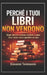 Perché I Tuoi Libri Non Vendono: Scopri perché restano invisibili e come farsi notare senza spendere un euro by Giovanni Tommasini, Giovanni Tommasini