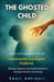 The Ghosted Child: Stories and Strategies to nurture Emotionally Intelligent Children, Manage Anxiety and Build Resilience through Positive Parenting by Swati Adhikari