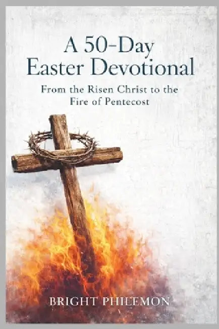 A 50-Day Easter Devotional: From the Risen Christ to the Fire of Pentecost by Bright Philemon