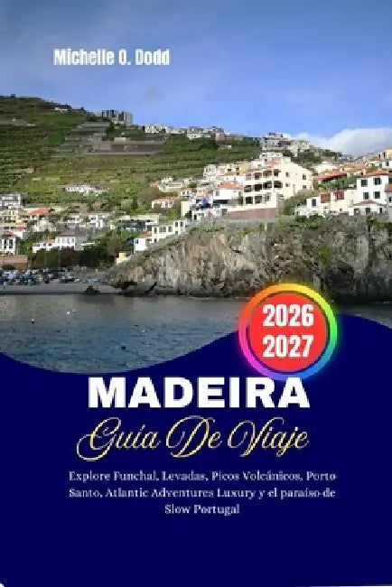 Madeira Guía de Viaje 2026-2027: Explore Funchal, Levadas, Picos Volcánicos, Porto Santo, Atlantic Adventures Luxury y el paraíso de Slow Portugal by Michelle O. Dodd