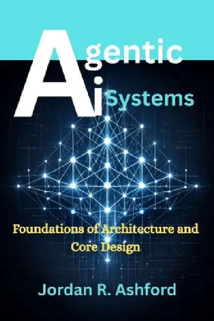 Agentic AI Systems: Foundations of Architecture and Core Design by Jordan R. Ashford