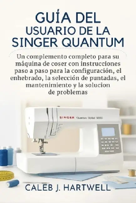 Guía del usuario de la Singer Quantum Stylist 9960: Un complemento completo para su máquina de coser con instrucciones paso a paso para la configuraci by Caleb J. Hartwell