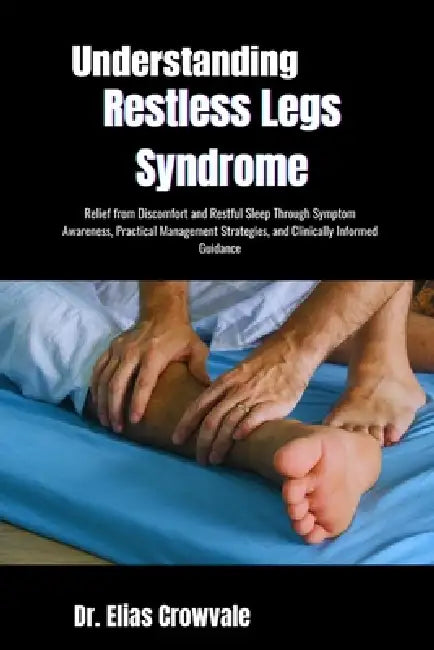 Understanding Restless Legs Syndrome: Relief from Discomfort and Restful Sleep Through Symptom Awareness, Practical Management Strategies, and Clinica by Elias Crowvale