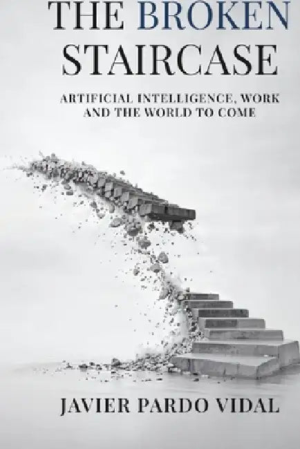 The Broken Staircase: Artificial Intelligence, Work and the World to Come by Javier Pardo Vidal