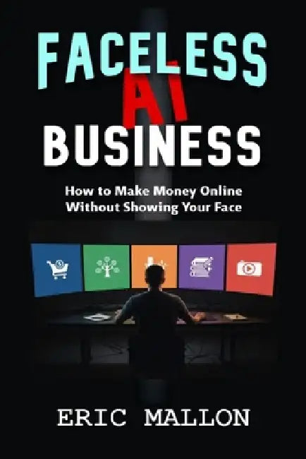 Faceless AI Business: How to Make Money Online Without Showing Your Face by Eric Mallon