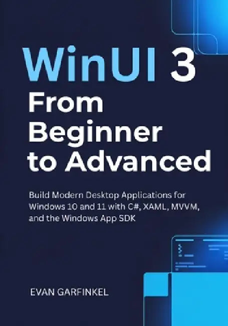 WinUI 3 from Beginner to Advanced: Build Modern Desktop Applications for Windows 10 and 11 with C#, XAML, MVVM, and the Windows App SDK by Evan Garfinkel