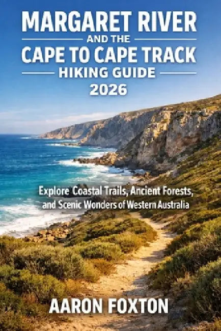 Margaret River and the Cape to Cape Track Hiking Guide 2026: Explore Coastal Trails, Ancient Forests, and Scenic Wonders of Western Australia by Aaron Foxton