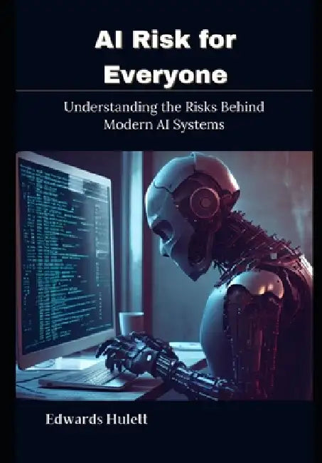 AI Risk for Everyone: Understanding the Risks Behind Modern AI Systems by Edwards Hulett