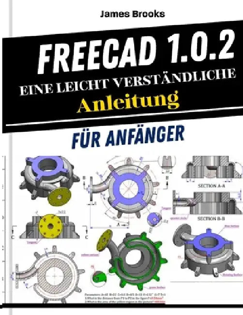 FreeCAD 1.0.2 Eine leicht verständliche Anleitung für Anfänger: Praktische Tipps und Tricks für Bastler und Lernende, die 3D-Modellierung, Mechanik, A by James Brooks