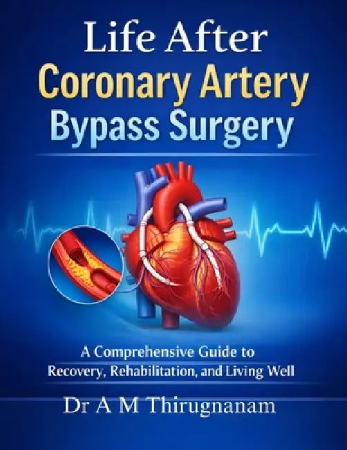 Life After Coronary Artery Bypass Surgery: A Comprehensive Guide to Recovery, Rehabilitation, and Living Well by A. M. Thirugnanam