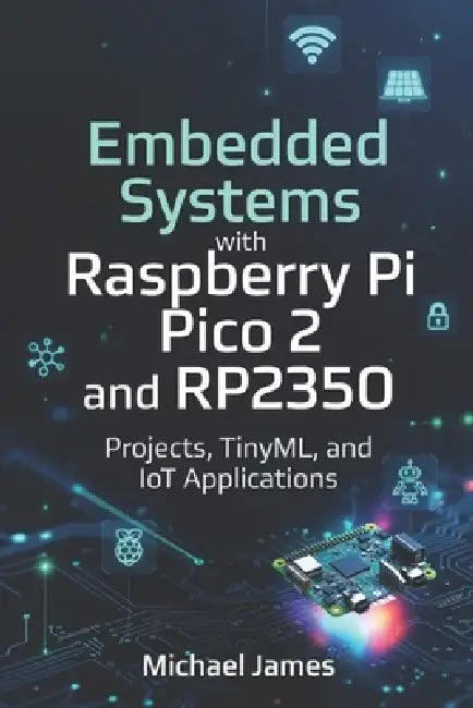 Embedded Systems with Raspberry Pi Pico 2 and RP2350: Projects, TinyML, and IoT Applications by Michael James