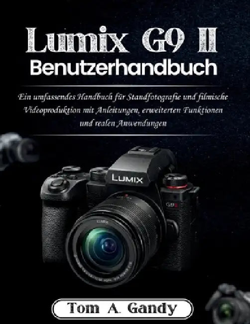 Lumix G9 II Benutzerhandbuch: Ein umfassendes Handbuch für Standfotografie und filmische Videoproduktion mit Anleitungen, erweiterten Funktionen und r by Tom A. Gandy