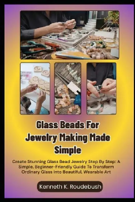 Glass Beads For Jewelry Making Made Simple: Create Stunning Glass Bead Jewelry Step By Step: A Simple, Beginner-Friendly Guide To Transform Ordinary G by Kenneth K. Roudebush